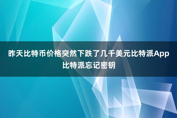 昨天比特币价格突然下跌了几千美元比特派App比特派忘记密钥