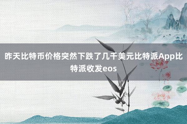 昨天比特币价格突然下跌了几千美元比特派App比特派收发eos