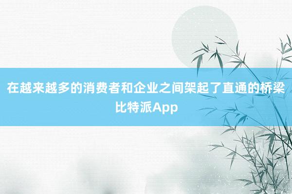 在越来越多的消费者和企业之间架起了直通的桥梁比特派App