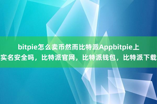 bitpie怎么卖币然而比特派Appbitpie上实名安全吗，比特派官网，比特派钱包，比特派下载