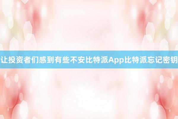 让投资者们感到有些不安比特派App比特派忘记密钥