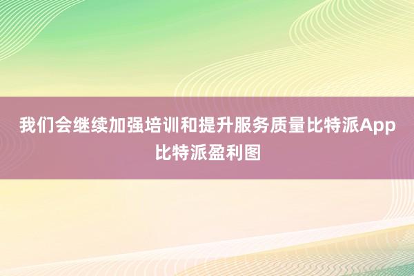 我们会继续加强培训和提升服务质量比特派App比特派盈利图