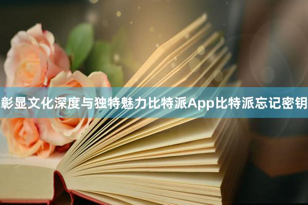 彰显文化深度与独特魅力比特派App比特派忘记密钥