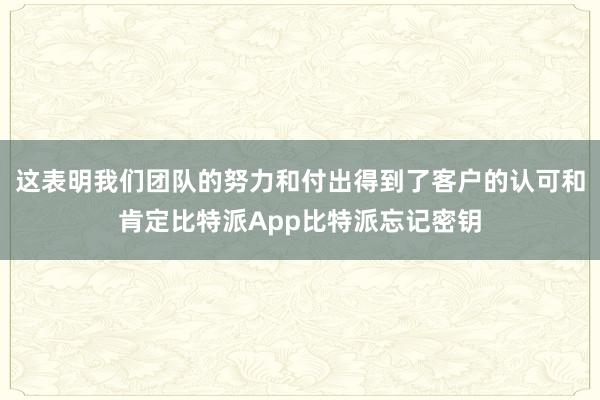 这表明我们团队的努力和付出得到了客户的认可和肯定比特派App比特派忘记密钥