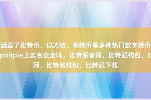 涵盖了比特币、以太坊、莱特币等多种热门数字货币比特派Appbitpie上实名安全吗，比特派官网，比特派钱包，比特派下载