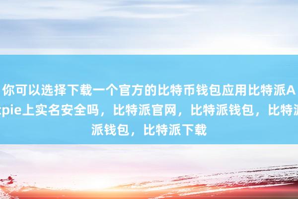 你可以选择下载一个官方的比特币钱包应用比特派Appbitpie上实名安全吗，比特派官网，比特派钱包，比特派下载