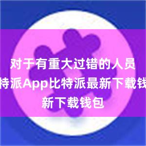 对于有重大过错的人员比特派App比特派最新下载钱包