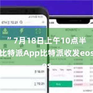 ”7月18日上午10点半比特派App比特派收发eos