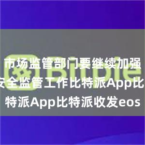 市场监管部门要继续加强产品质量安全监管工作比特派App比特派收发eos