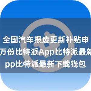 全国汽车报废更新补贴申请突破45万份比特派App比特派最新下载钱包