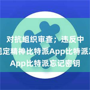 对抗组织审查；违反中央八项规定精神比特派App比特派忘记密钥