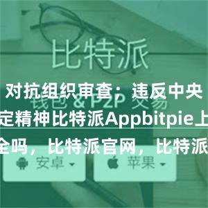 对抗组织审查；违反中央八项规定精神比特派Appbitpie上实名安全吗，比特派官网，比特派钱包，比特派下载