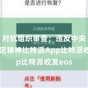 对抗组织审查；违反中央八项规定精神比特派App比特派收发eos