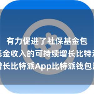 有力促进了社保基金包括医保基金收入的可持续增长比特派App比特派钱包源码