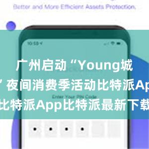 广州启动“Young城Yeah市”夜间消费季活动比特派App比特派最新下载钱包