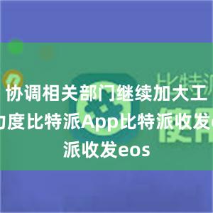 协调相关部门继续加大工作力度比特派App比特派收发eos